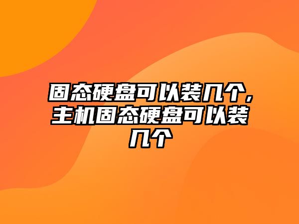 固態硬盤可以裝幾個,主機固態硬盤可以裝幾個