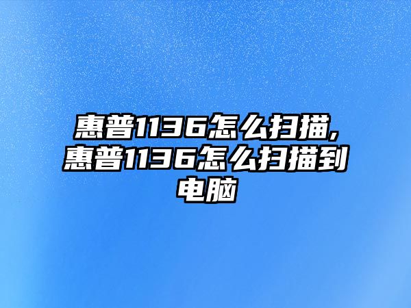 惠普1136怎么掃描,惠普1136怎么掃描到電腦