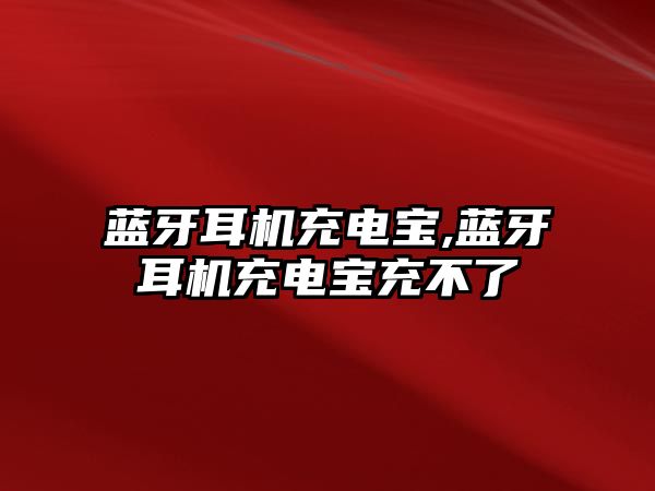 藍牙耳機充電寶,藍牙耳機充電寶充不了