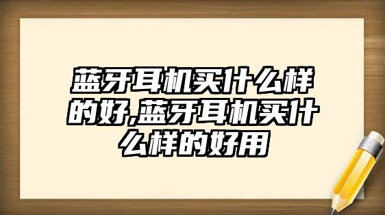 藍(lán)牙耳機買什么樣的好,藍(lán)牙耳機買什么樣的好用