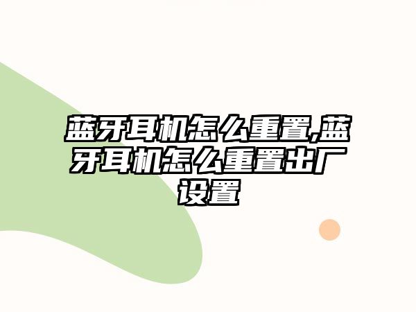 藍牙耳機怎么重置,藍牙耳機怎么重置出廠設(shè)置