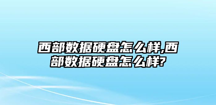 西部數據硬盤怎么樣,西部數據硬盤怎么樣?