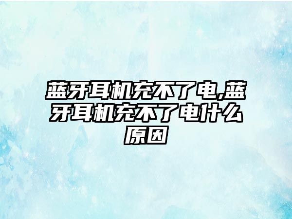 藍牙耳機充不了電,藍牙耳機充不了電什么原因