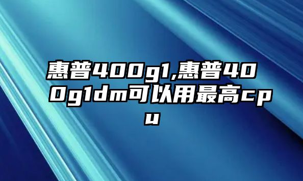 惠普400g1,惠普400g1dm可以用最高cpu