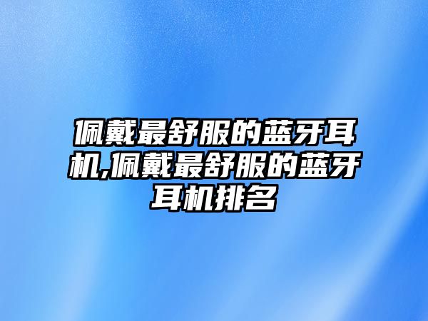 佩戴最舒服的藍(lán)牙耳機(jī),佩戴最舒服的藍(lán)牙耳機(jī)排名