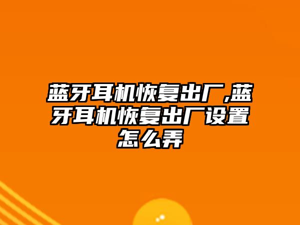 藍牙耳機恢復出廠,藍牙耳機恢復出廠設置怎么弄