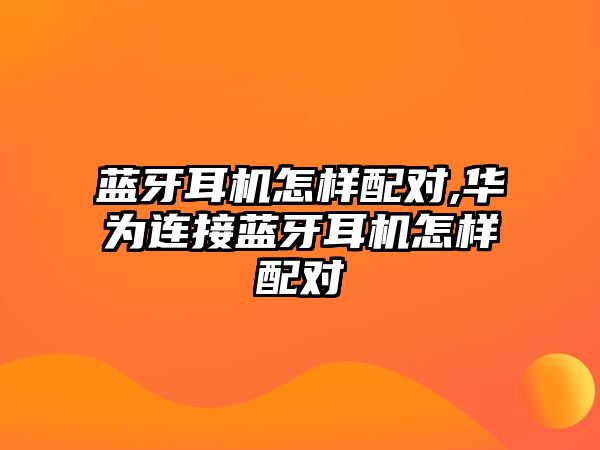 藍牙耳機怎樣配對,華為連接藍牙耳機怎樣配對