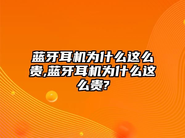 藍牙耳機為什么這么貴,藍牙耳機為什么這么貴?