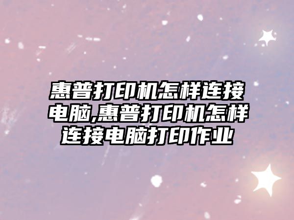 惠普打印機怎樣連接電腦,惠普打印機怎樣連接電腦打印作業