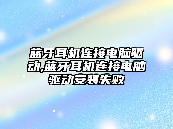 藍牙耳機連接電腦驅動,藍牙耳機連接電腦驅動安裝失敗