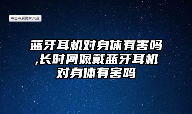 藍牙耳機對身體有害嗎,長時間佩戴藍牙耳機對身體有害嗎