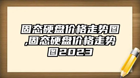 固態(tài)硬盤價(jià)格走勢(shì)圖,固態(tài)硬盤價(jià)格走勢(shì)圖2023