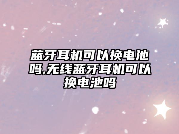 藍牙耳機可以換電池嗎,無線藍牙耳機可以換電池嗎