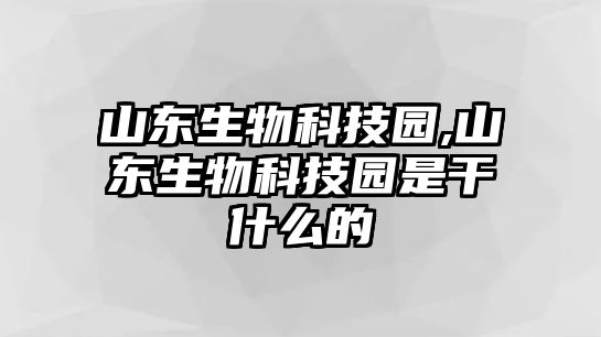 山東生物科技園,山東生物科技園是干什么的