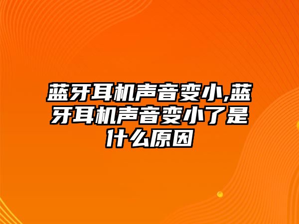 藍牙耳機聲音變小,藍牙耳機聲音變小了是什么原因