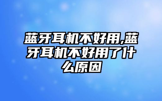 藍牙耳機不好用,藍牙耳機不好用了什么原因