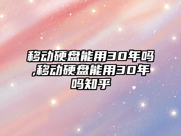 移動硬盤能用30年嗎,移動硬盤能用30年嗎知乎