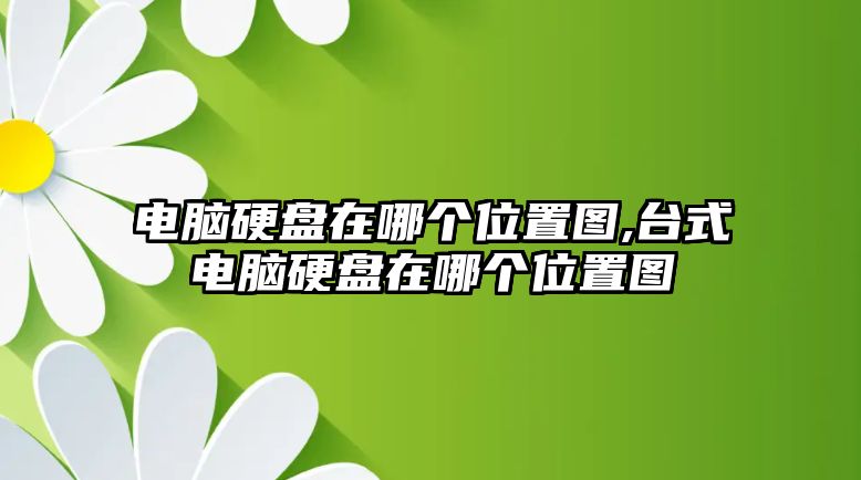 電腦硬盤在哪個位置圖,臺式電腦硬盤在哪個位置圖