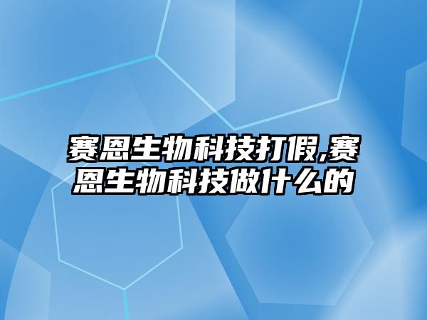 賽恩生物科技打假,賽恩生物科技做什么的