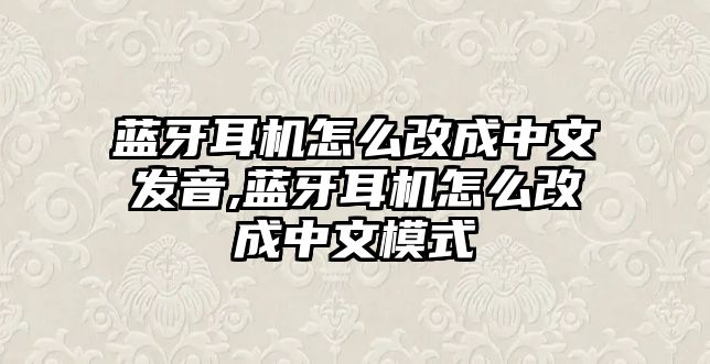 藍牙耳機怎么改成中文發音,藍牙耳機怎么改成中文模式