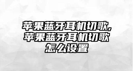 蘋果藍牙耳機切歌,蘋果藍牙耳機切歌怎么設置