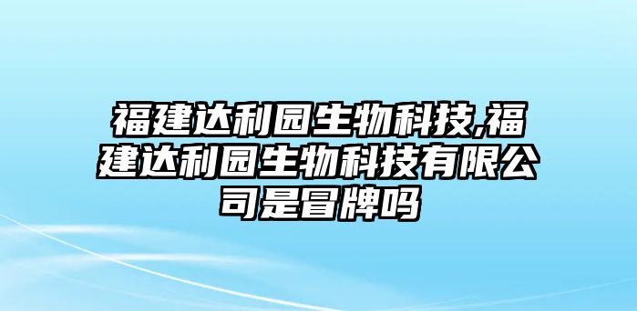 福建達利園生物科技,福建達利園生物科技有限公司是冒牌嗎