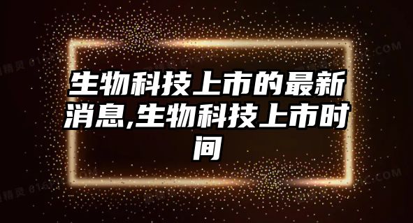 生物科技上市的最新消息,生物科技上市時間