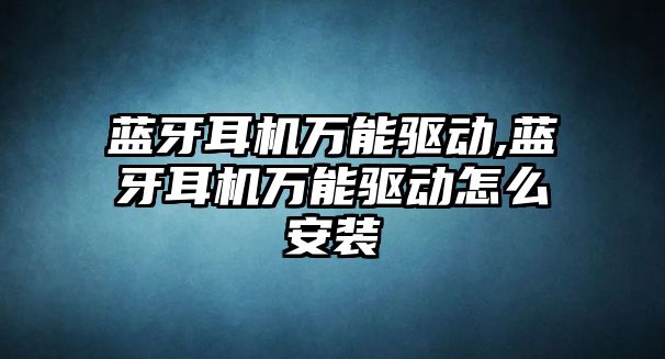 藍牙耳機萬能驅動,藍牙耳機萬能驅動怎么安裝