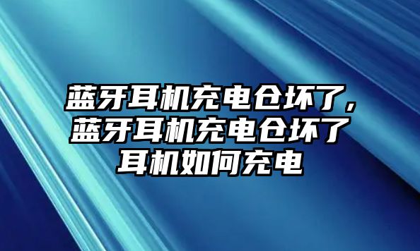 藍牙耳機充電倉壞了,藍牙耳機充電倉壞了耳機如何充電