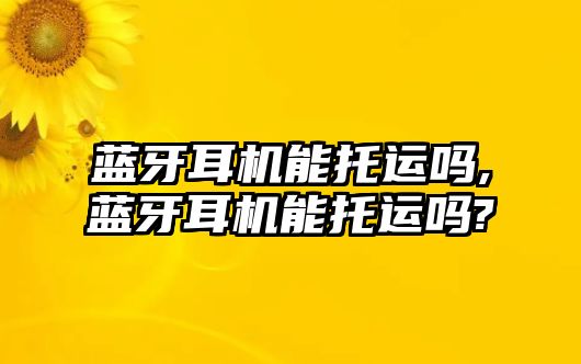 藍牙耳機能托運嗎,藍牙耳機能托運嗎?