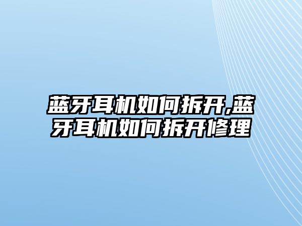 藍牙耳機如何拆開,藍牙耳機如何拆開修理