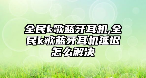 全民k歌藍(lán)牙耳機(jī),全民k歌藍(lán)牙耳機(jī)延遲怎么解決