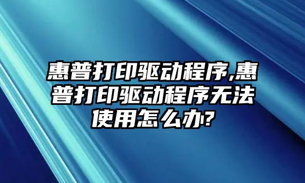 惠普打印驅動程序,惠普打印驅動程序無法使用怎么辦?