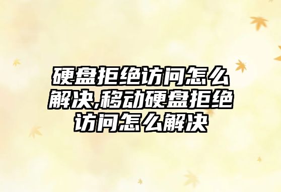 硬盤拒絕訪問怎么解決,移動硬盤拒絕訪問怎么解決