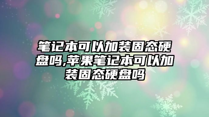 筆記本可以加裝固態硬盤嗎,蘋果筆記本可以加裝固態硬盤嗎