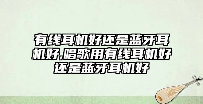 有線耳機(jī)好還是藍(lán)牙耳機(jī)好,唱歌用有線耳機(jī)好還是藍(lán)牙耳機(jī)好