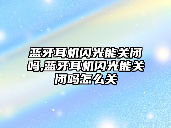 藍牙耳機閃光能關閉嗎,藍牙耳機閃光能關閉嗎怎么關