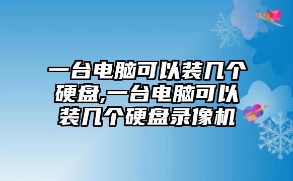 一臺電腦可以裝幾個(gè)硬盤,一臺電腦可以裝幾個(gè)硬盤錄像機(jī)