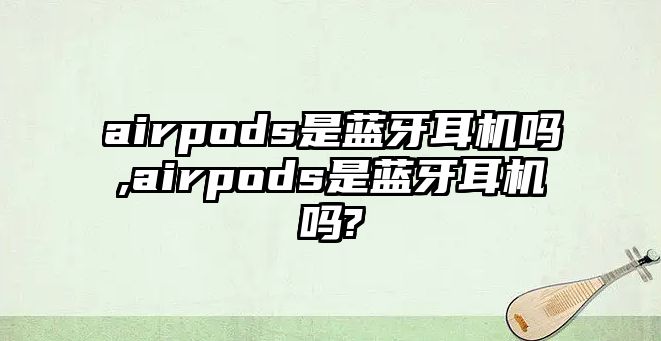 airpods是藍牙耳機嗎,airpods是藍牙耳機嗎?