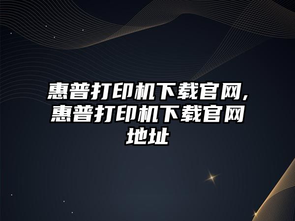 惠普打印機下載官網,惠普打印機下載官網地址