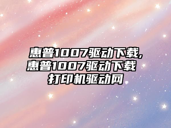 惠普1007驅動下載,惠普1007驅動下載 打印機驅動網