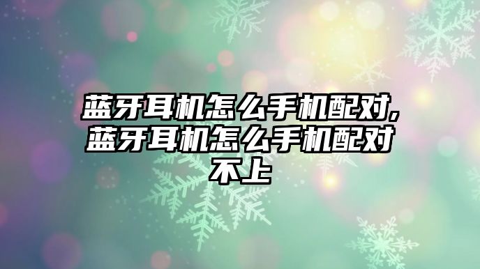 藍牙耳機怎么手機配對,藍牙耳機怎么手機配對不上