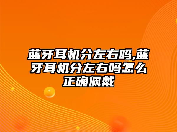 藍牙耳機分左右嗎,藍牙耳機分左右嗎怎么正確佩戴