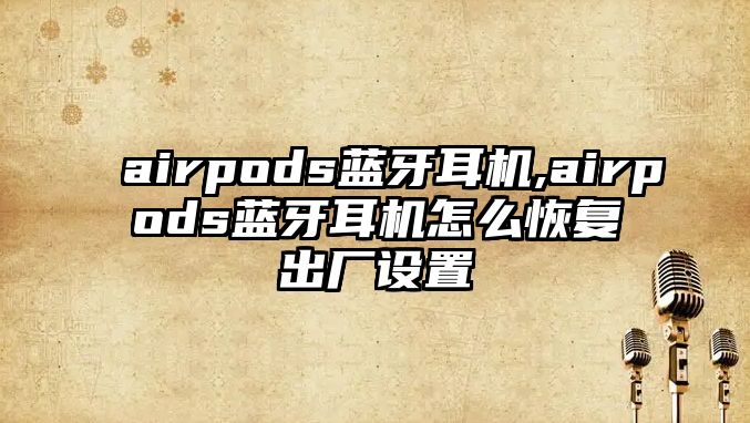 airpods藍牙耳機,airpods藍牙耳機怎么恢復(fù)出廠設(shè)置