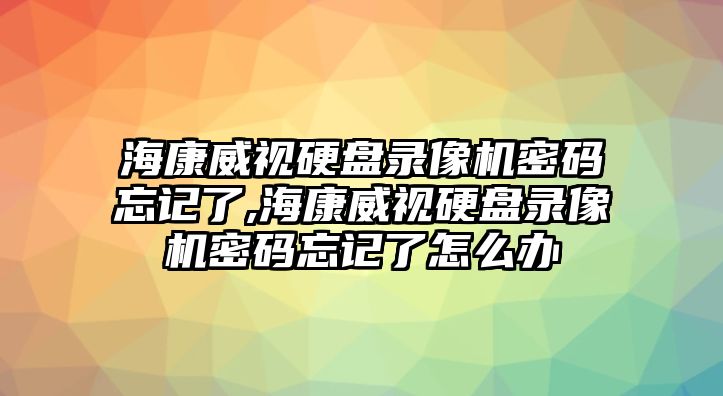 ?？低曈脖P錄像機密碼忘記了,?？低曈脖P錄像機密碼忘記了怎么辦