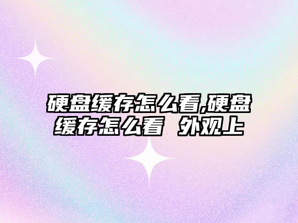 硬盤緩存怎么看,硬盤緩存怎么看 外觀上