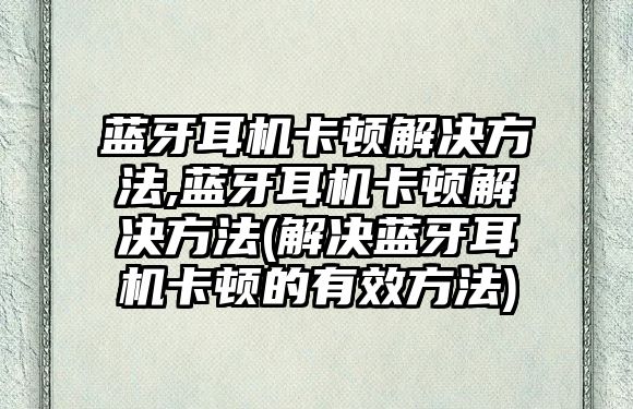 藍牙耳機卡頓解決方法,藍牙耳機卡頓解決方法(解決藍牙耳機卡頓的有效方法)