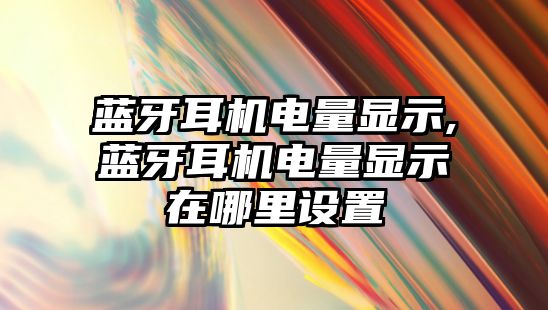 藍牙耳機電量顯示,藍牙耳機電量顯示在哪里設置