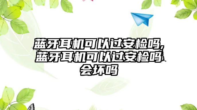 藍(lán)牙耳機(jī)可以過(guò)安檢嗎,藍(lán)牙耳機(jī)可以過(guò)安檢嗎會(huì)壞嗎