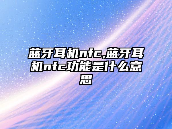 藍牙耳機nfc,藍牙耳機nfc功能是什么意思